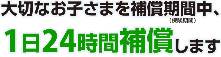 大切なお子さまを補償期間中、1日24時間補償します